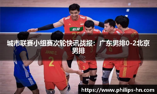 城市联赛小组赛次轮快讯战报：广东男排0-2北京男排
