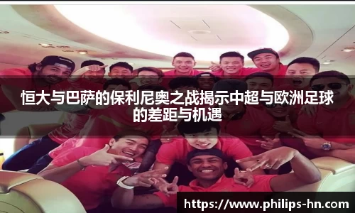 恒大与巴萨的保利尼奥之战揭示中超与欧洲足球的差距与机遇